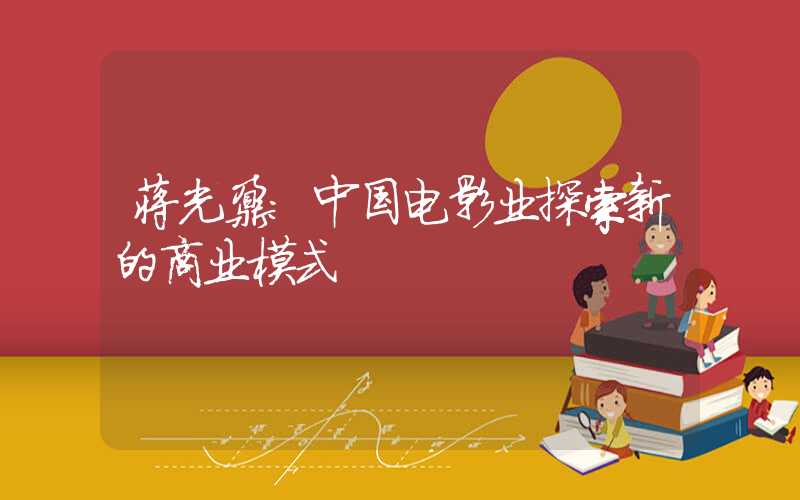 蒋光鼐:中国电影业探索新的商业模式