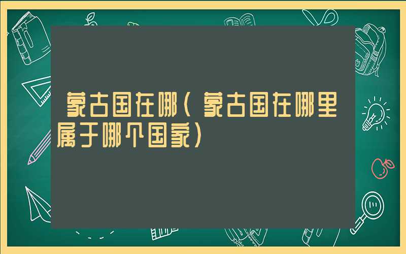 蒙古国在哪（蒙古国在哪里属于哪个国家）