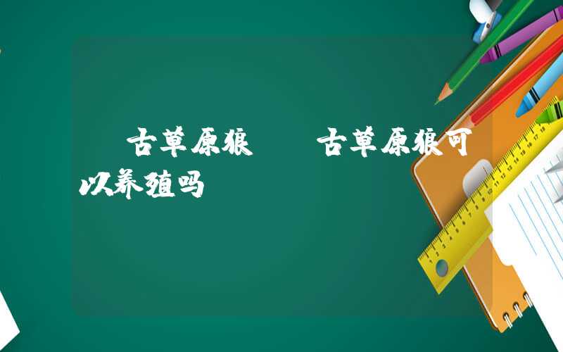 蒙古草原狼（蒙古草原狼可以养殖吗）