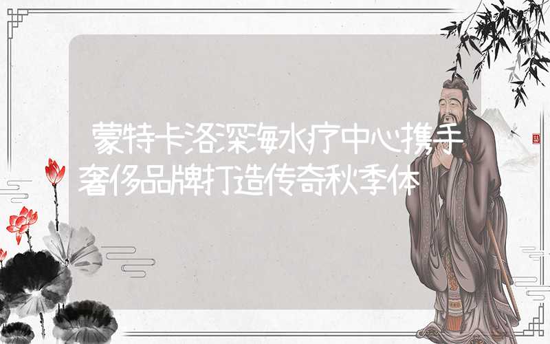 蒙特卡洛深海水疗中心携手奢侈品牌打造传奇秋季体验