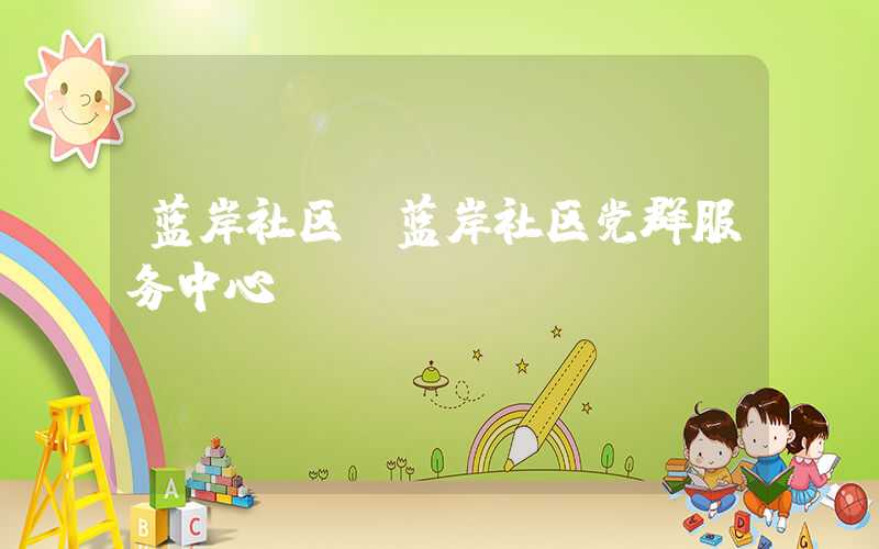 蓝岸社区(蓝岸社区党群服务中心)