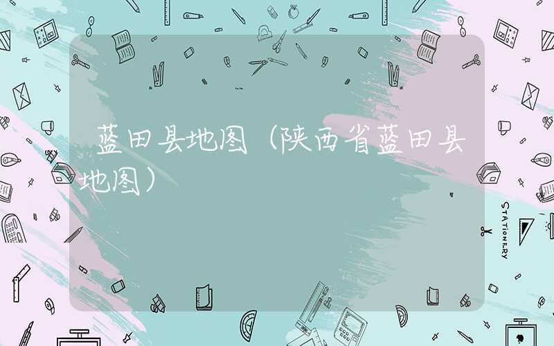 蓝田县地图（陕西省蓝田县地图）