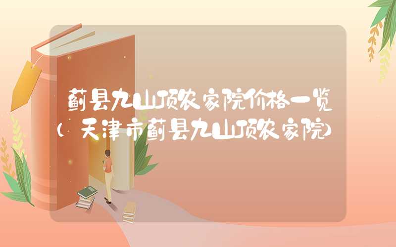 蓟县九山顶农家院价格一览（天津市蓟县九山顶农家院）