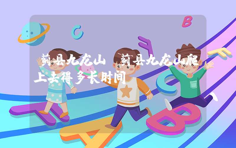 蓟县九龙山（蓟县九龙山爬上去得多长时间）