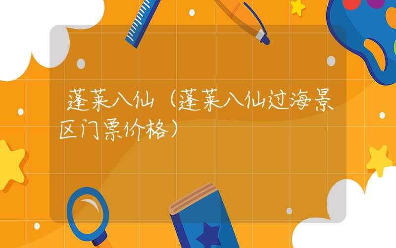 蓬莱八仙（蓬莱八仙过海景区门票价格）