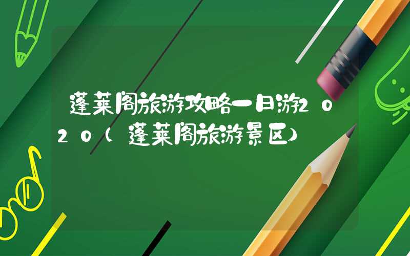 蓬莱阁旅游攻略一日游2020（蓬莱阁旅游景区）