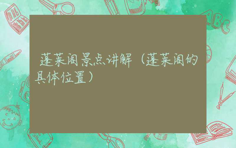 蓬莱阁景点讲解（蓬莱阁的具体位置）