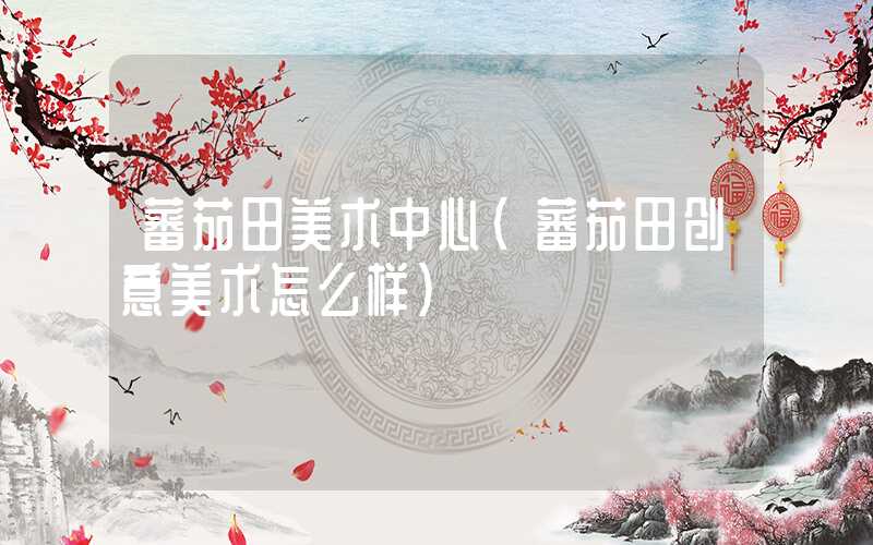 蕃茄田美术中心（蕃茄田创意美术怎么样）