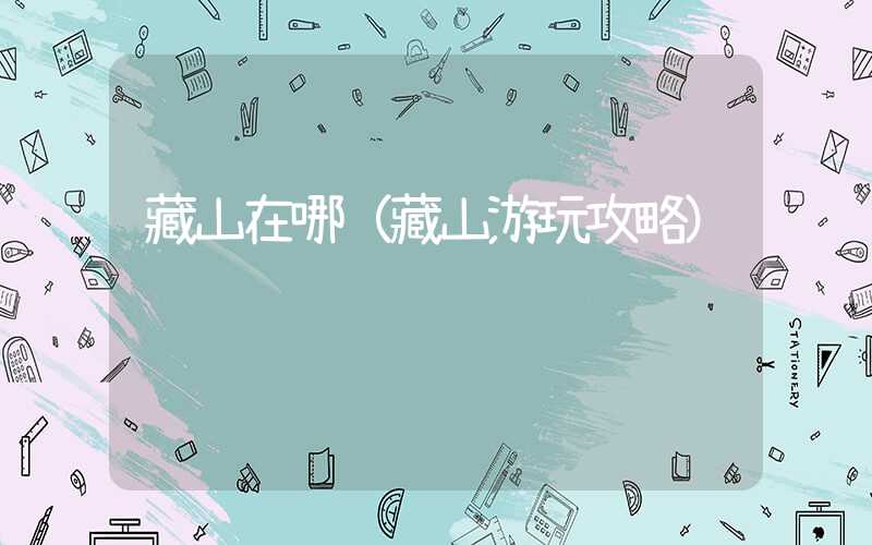 藏山在哪（藏山游玩攻略）