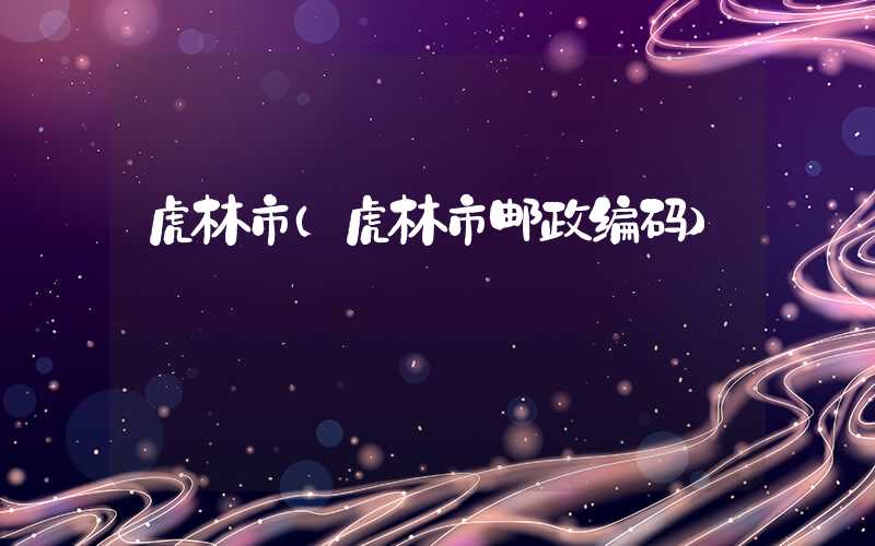 虎林市(虎林市邮政编码)
