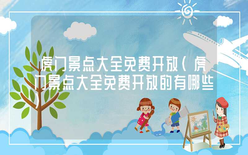 虎门景点大全免费开放（虎门景点大全免费开放的有哪些）