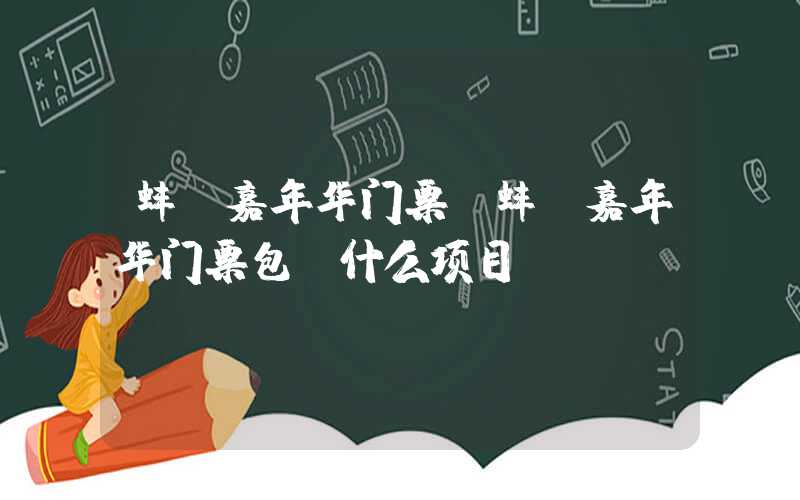 蚌埠嘉年华门票(蚌埠嘉年华门票包含什么项目)