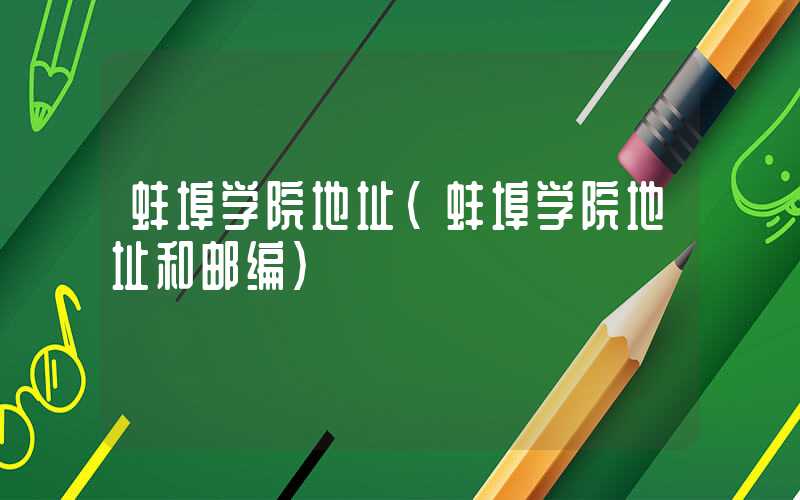 蚌埠学院地址(蚌埠学院地址和邮编)