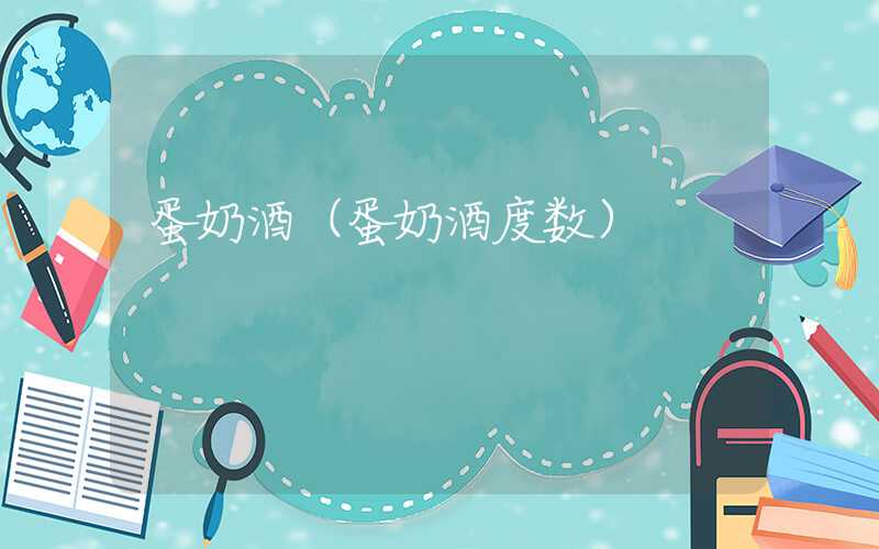 蛋奶酒（蛋奶酒度数）