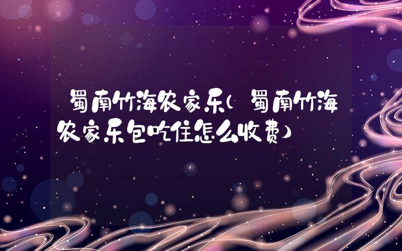 蜀南竹海农家乐（蜀南竹海农家乐包吃住怎么收费）