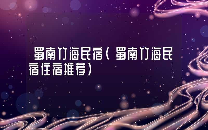 蜀南竹海民宿(蜀南竹海民宿住宿推荐)