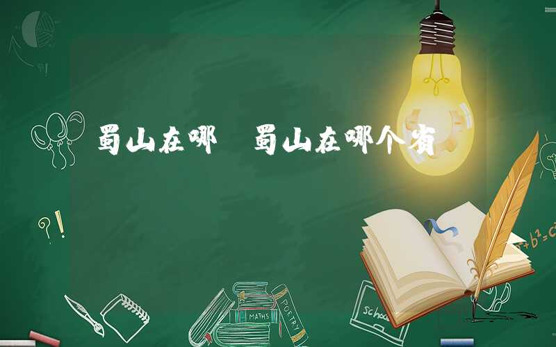 蜀山在哪（蜀山在哪个省份）