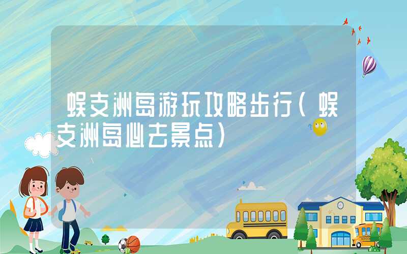 蜈支洲岛游玩攻略步行（蜈支洲岛必去景点）