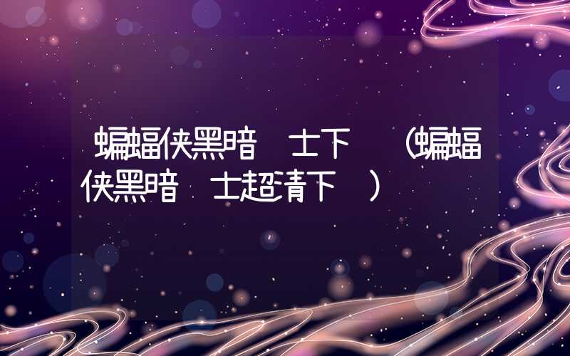 蝙蝠侠黑暗骑士下载(蝙蝠侠黑暗骑士超清下载)