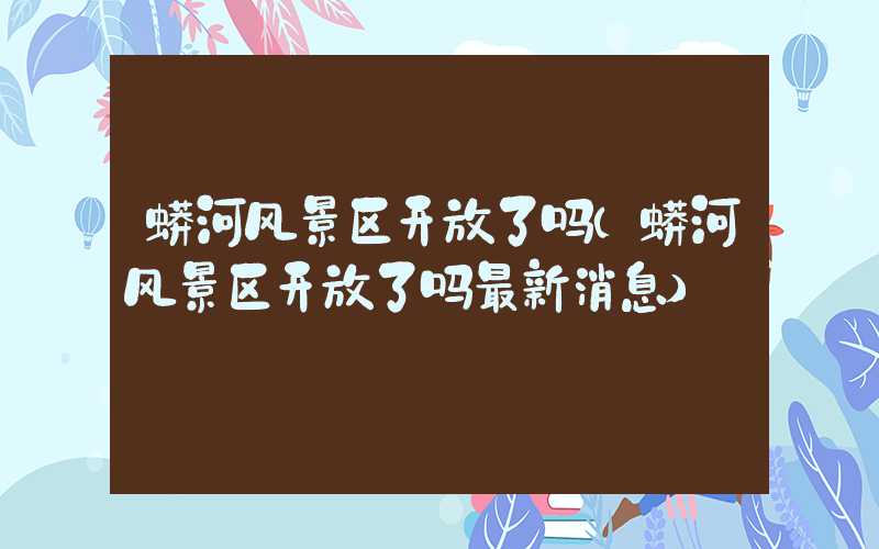 蟒河风景区开放了吗(蟒河风景区开放了吗最新消息)