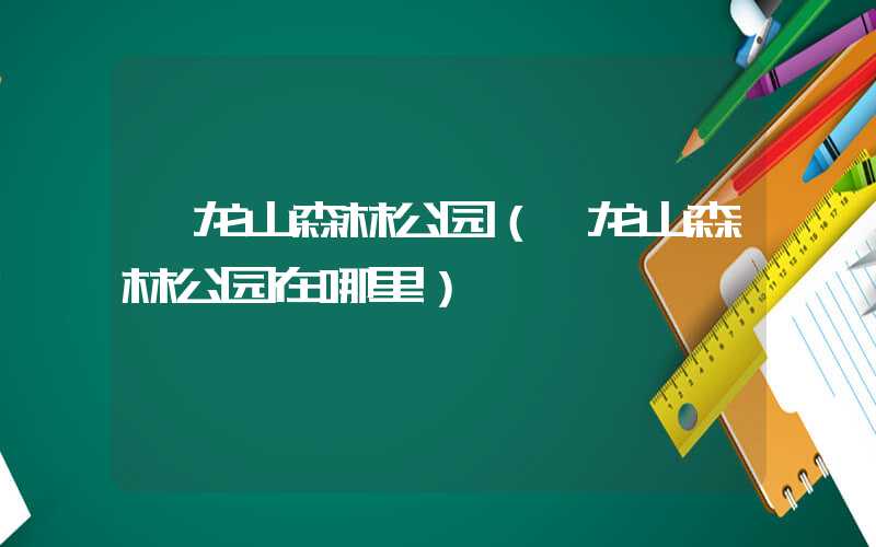蟠龙山森林公园（蟠龙山森林公园在哪里）