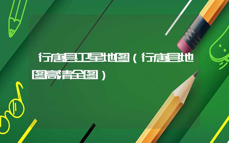 行唐县卫星地图（行唐县地图高清全图）