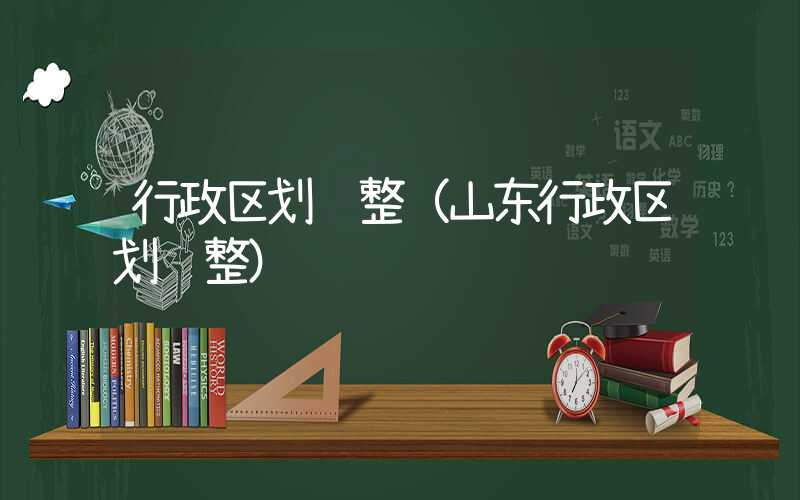 行政区划调整（山东行政区划调整）