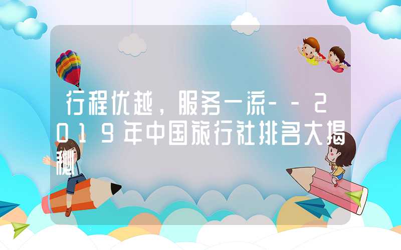 行程优越，服务一流--2019年中国旅行社排名大揭秘