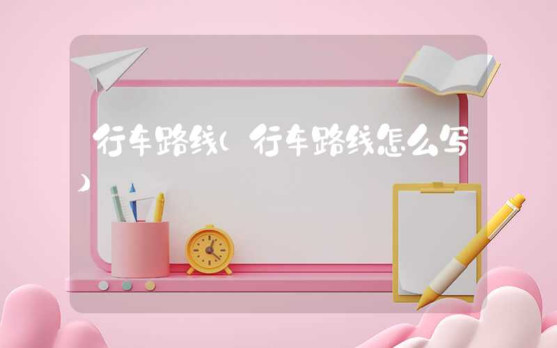 行车路线（行车路线怎么写）