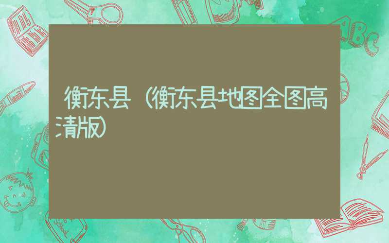 衡东县（衡东县地图全图高清版）