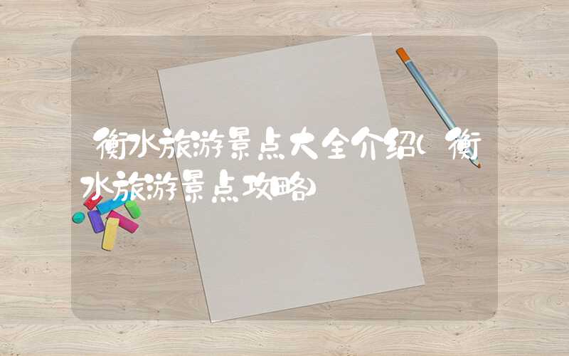 衡水旅游景点大全介绍（衡水旅游景点攻略）