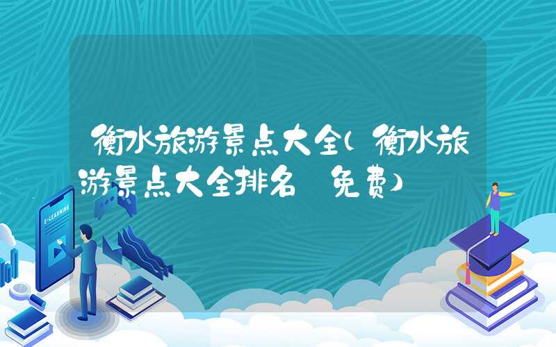衡水旅游景点大全（衡水旅游景点大全排名 免费）