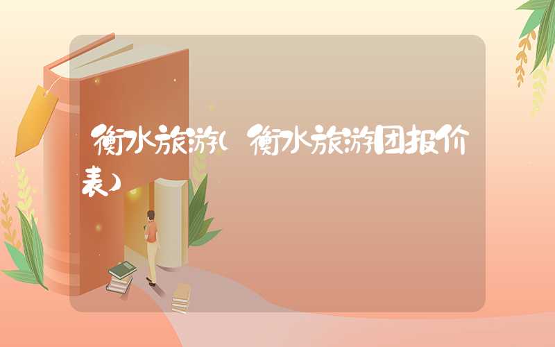 衡水旅游（衡水旅游团报价表）