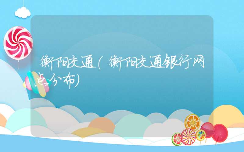 衡阳交通（衡阳交通银行网点分布）
