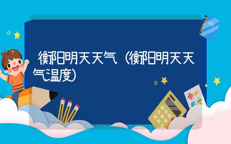 衡阳明天天气（衡阳明天天气温度）