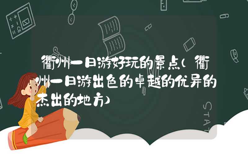 衢州一日游好玩的景点（衢州一日游出色的卓越的优异的杰出的地方）