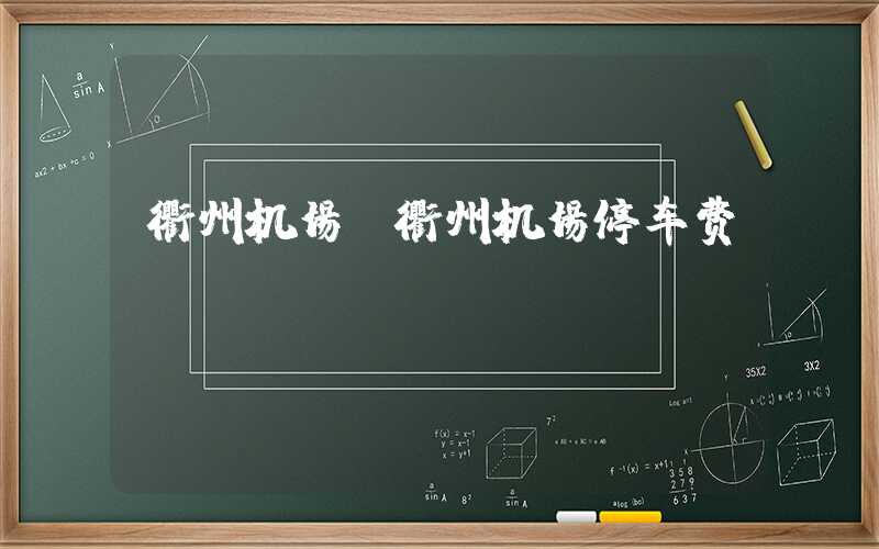 衢州机场(衢州机场停车费)