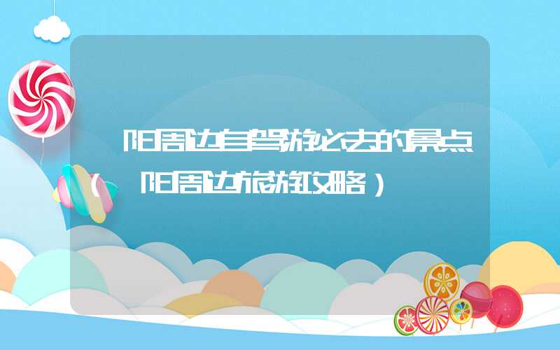 襄阳周边自驾游必去的景点（襄阳周边旅游攻略）