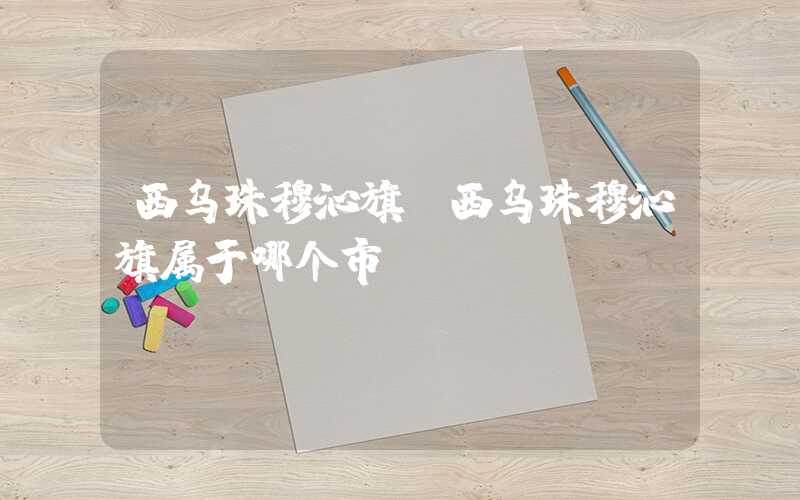 西乌珠穆沁旗（西乌珠穆沁旗属于哪个市）