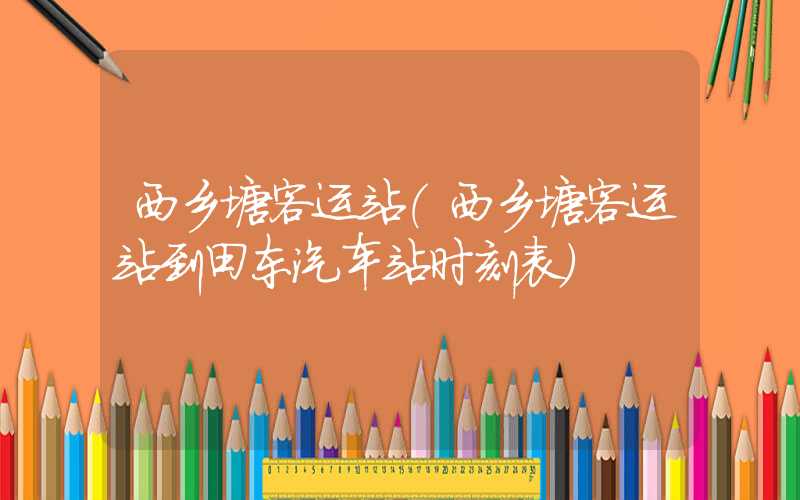 西乡塘客运站（西乡塘客运站到田东汽车站时刻表）