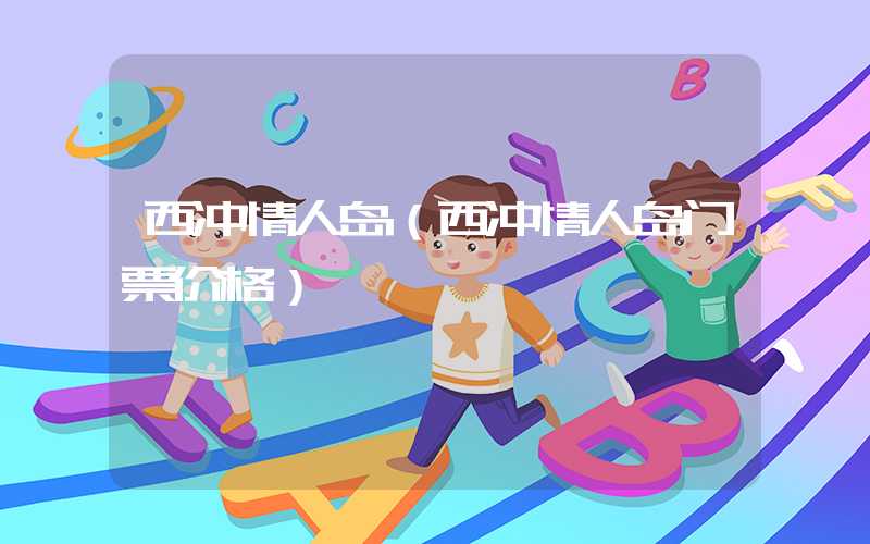 西冲情人岛（西冲情人岛门票价格）