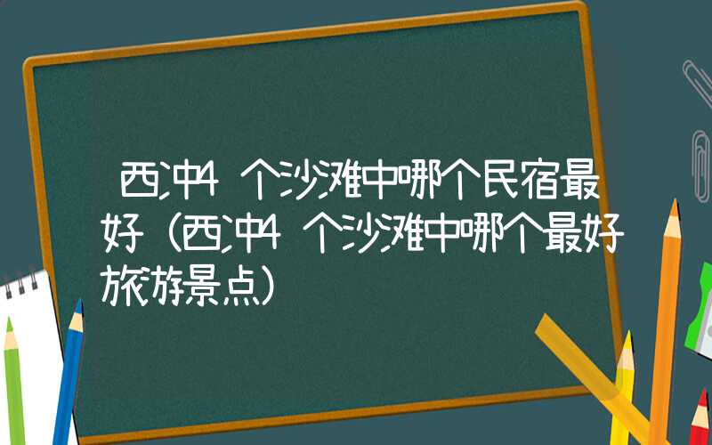 西冲4个沙滩中哪个民宿最好（西冲4个沙滩中哪个最好旅游景点）