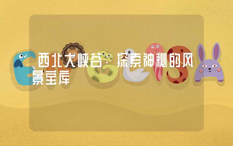 西北大峡谷:探索神秘的风景宝库