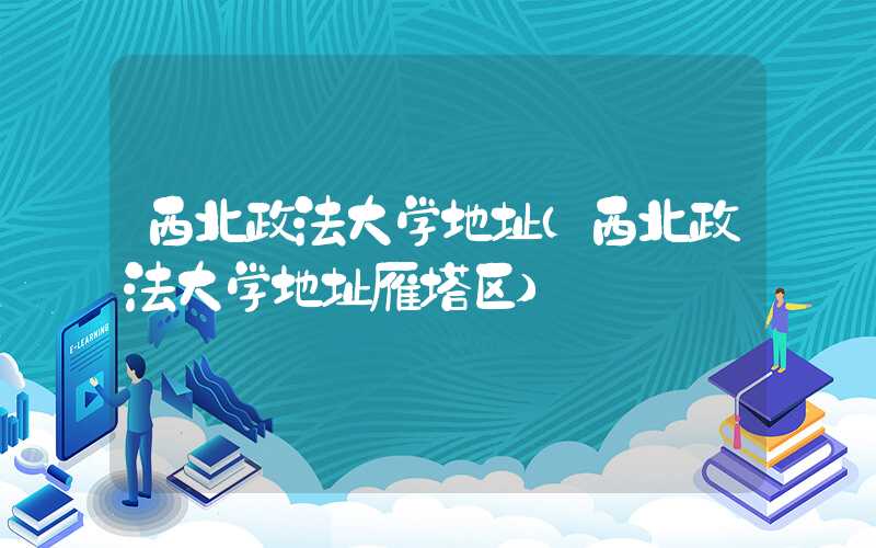 西北政法大学地址（西北政法大学地址雁塔区）