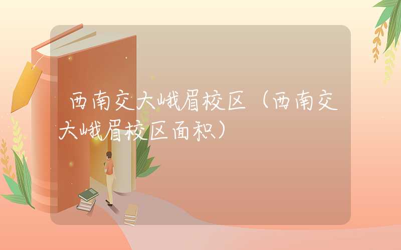 西南交大峨眉校区（西南交大峨眉校区面积）