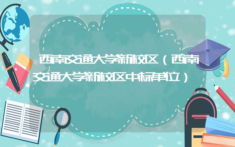 西南交通大学新校区（西南交通大学新校区中标单位）