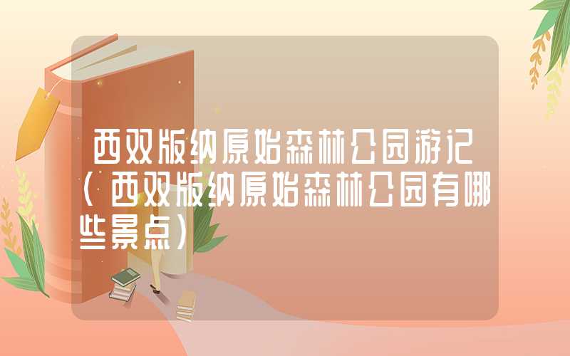西双版纳原始森林公园游记(西双版纳原始森林公园有哪些景点)