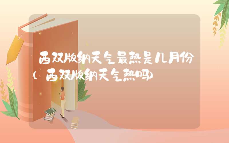 西双版纳天气最热是几月份（西双版纳天气热吗）