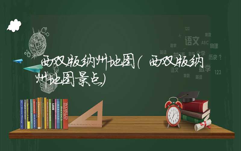西双版纳州地图（西双版纳州地图景点）