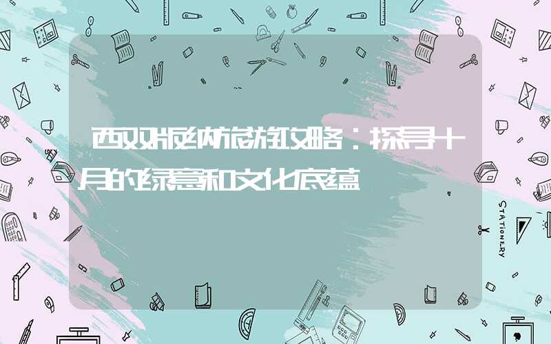 西双版纳旅游攻略：探寻十月的绿意和文化底蕴